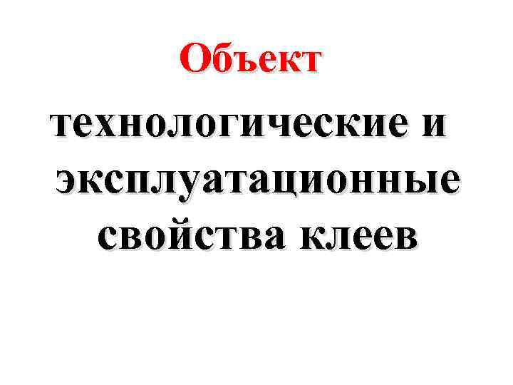 Объект технологические и эксплуатационные свойства клеев 