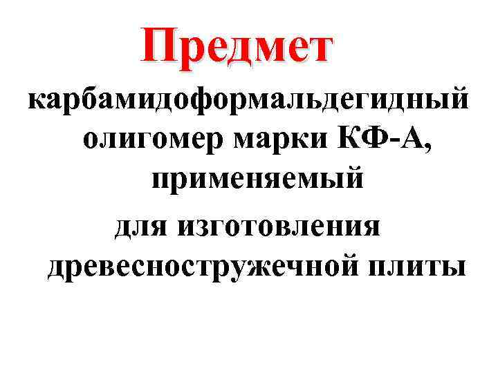 Предмет карбамидоформальдегидный олигомер марки КФ-А, применяемый для изготовления древесностружечной плиты 