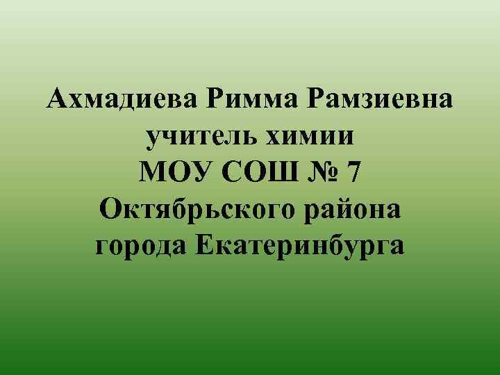 Ахмадиева Римма Рамзиевна учитель химии МОУ СОШ № 7 Октябрьского района города Екатеринбурга 