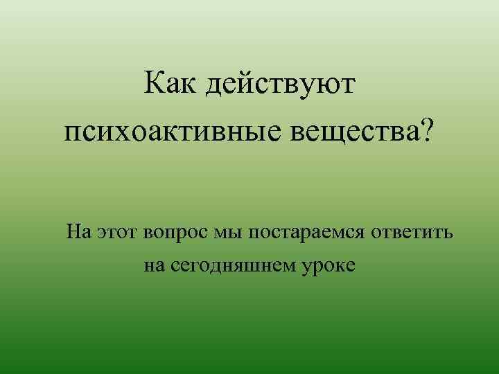 Как действуют психоактивные вещества? На этот вопрос мы постараемся ответить на сегодняшнем уроке 
