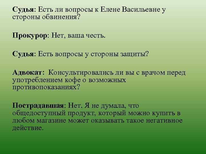 Судья: Есть ли вопросы к Елене Васильевне у стороны обвинения? Прокурор: Нет, ваша честь.