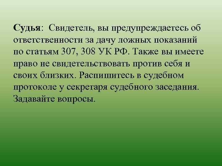 Судья: Свидетель, вы предупреждаетесь об ответственности за дачу ложных показаний по статьям 307, 308