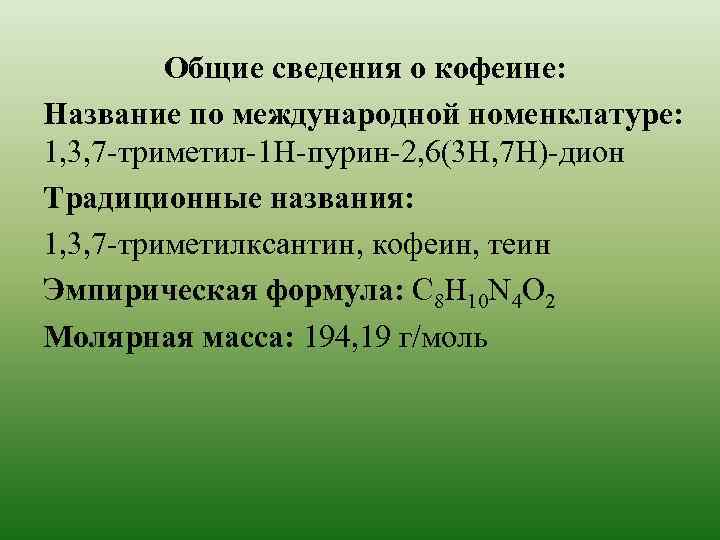 Общие сведения о кофеине: Название по международной номенклатуре: 1, 3, 7 -триметил-1 H-пурин-2, 6(3