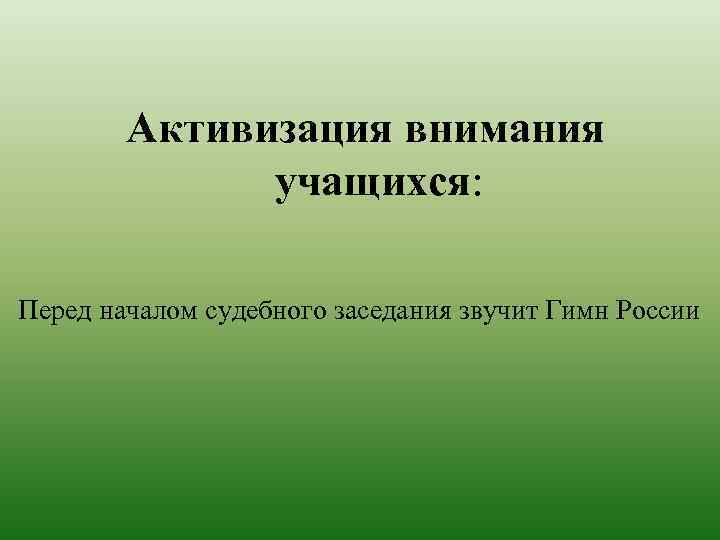Активизация внимания учащихся: Перед началом судебного заседания звучит Гимн России 