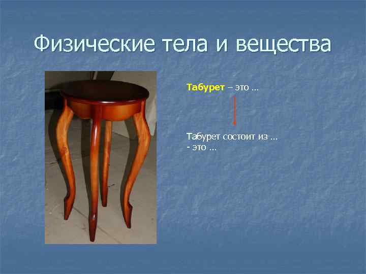 Физические тела и вещества Табурет – это … Табурет состоит из … - это