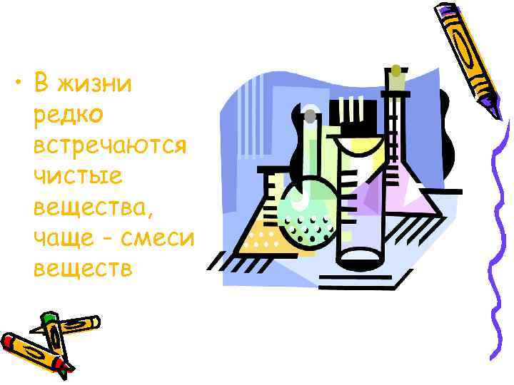  • В жизни редко встречаются чистые вещества, чаще - смеси веществ 