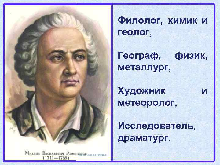 Филолог, химик и геолог, Географ, физик, металлург, Художник метеоролог, Исследователь, драматург. и 