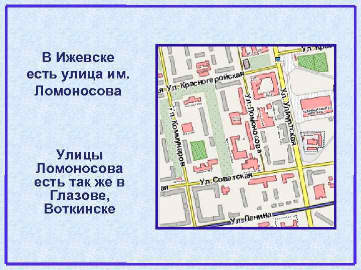 В Ижевске есть улица им. Ломоносова Улицы Ломоносова есть так же в Глазове, Воткинске