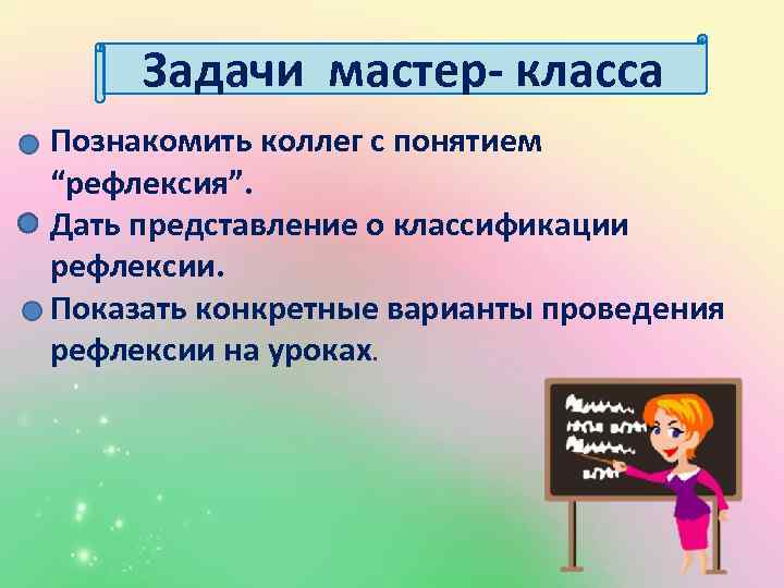 Задачи мастер- класса Познакомить коллег с понятием “рефлексия”. Дать представление о классификации рефлексии. Показать