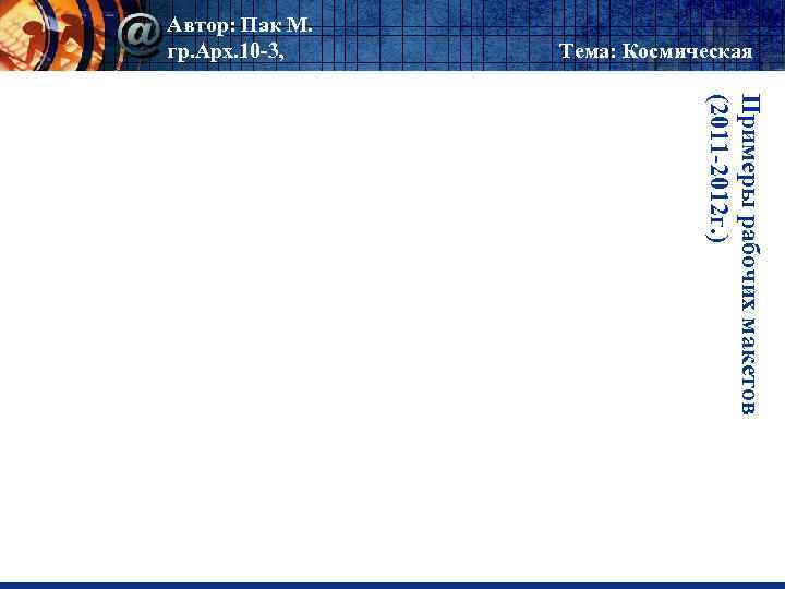 Автор: Пак М. гр. Арх. 10 -3, Тема: Космическая Примеры рабочих макетов (2011 -2012