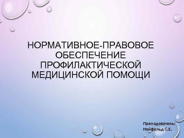 НОРМАТИВНОЕ-ПРАВОВОЕ ОБЕСПЕЧЕНИЕ ПРОФИЛАКТИЧЕСКОЙ МЕДИЦИНСКОЙ ПОМОЩИ Преподаватель: Нейфельд С. Е. 