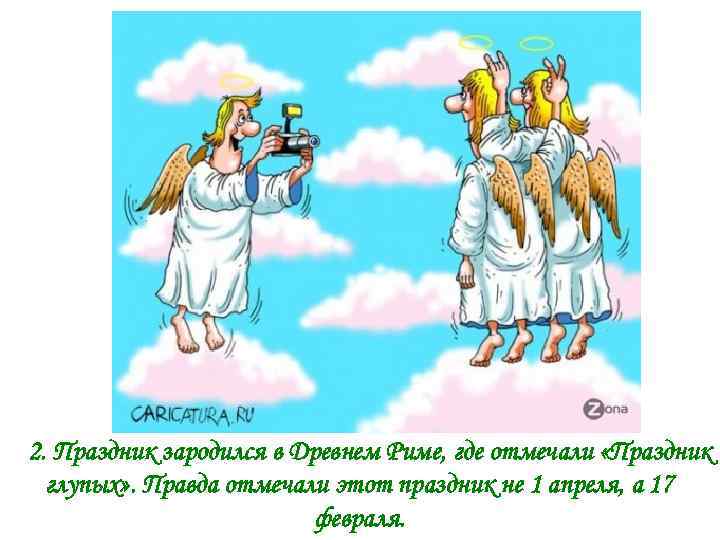 2. Праздник зародился в Древнем Риме, где отмечали «Праздник глупых» . Правда отмечали этот