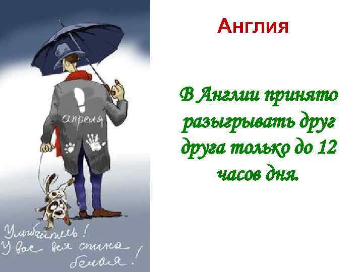 Англия В Англии принято разыгрывать друга только до 12 часов дня. 