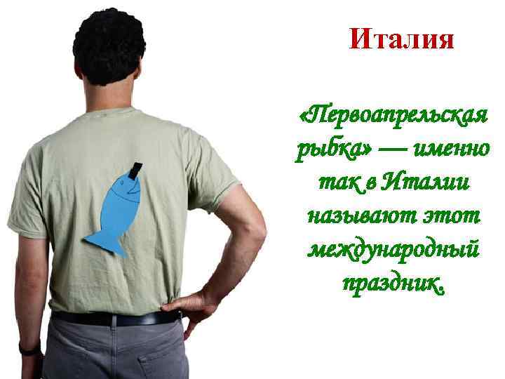 Италия «Первоапрельская рыбка» — именно так в Италии называют этот международный праздник. 