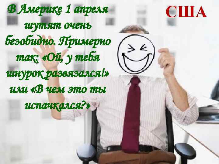 В Америке 1 апреля шутят очень безобидно. Примерно так: «Ой, у тебя шнурок развязался!»