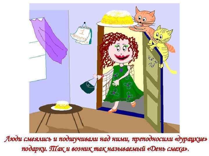 Люди смеялись и подшучивали над ними, преподносили «дурацкие» подарки. Так и возник так называемый