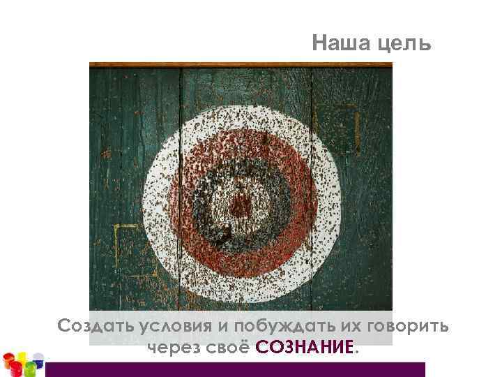 Наша цель Создать условия и побуждать их говорить через своё СОЗНАНИЕ. 