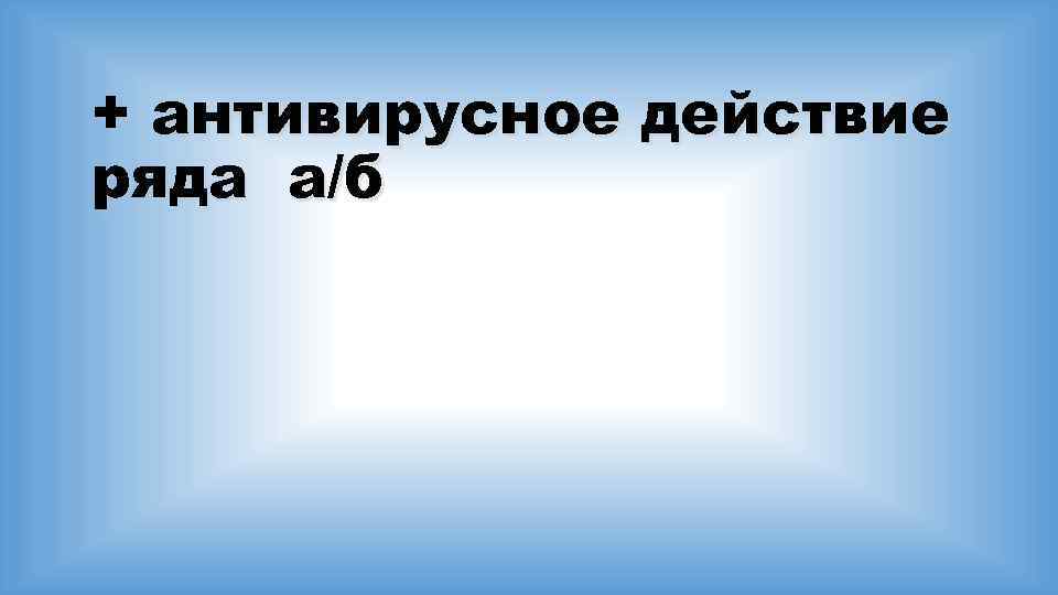 + антивирусное действие ряда а/б 