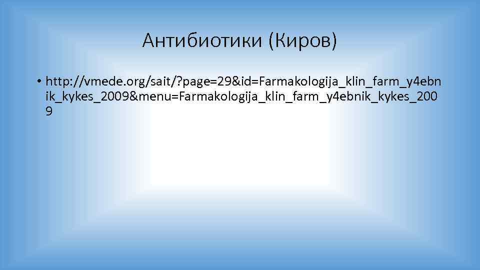 Антибиотики (Киров) • http: //vmede. org/sait/? page=29&id=Farmakologija_klin_farm_y 4 ebn ik_kykes_2009&menu=Farmakologija_klin_farm_y 4 ebnik_kykes_200 9 