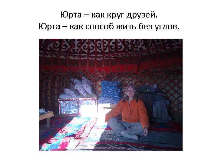 Юрта – как круг друзей. Юрта – как способ жить без углов. 