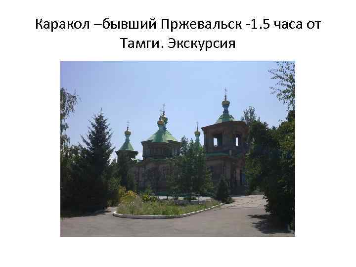 Каракол –бывший Пржевальск -1. 5 часа от Тамги. Экскурсия 