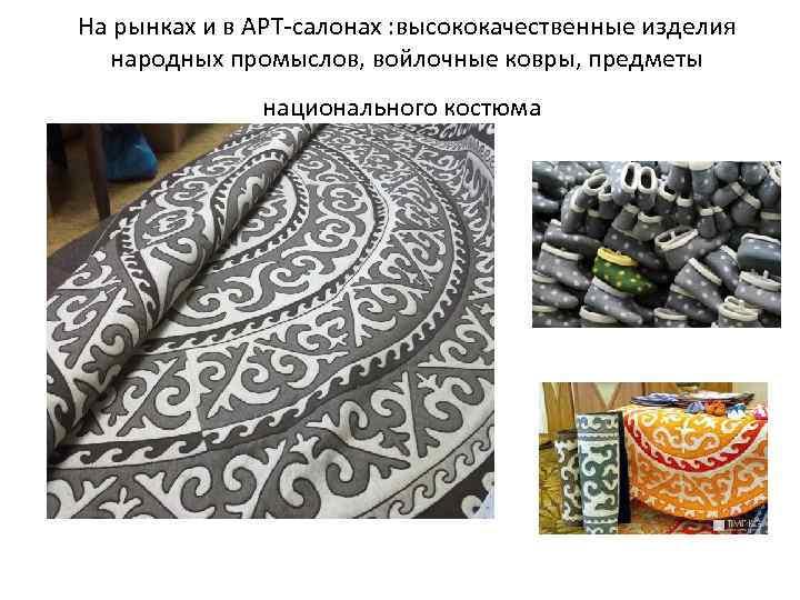 На рынках и в АРТ-салонах : высококачественные изделия народных промыслов, войлочные ковры, предметы национального