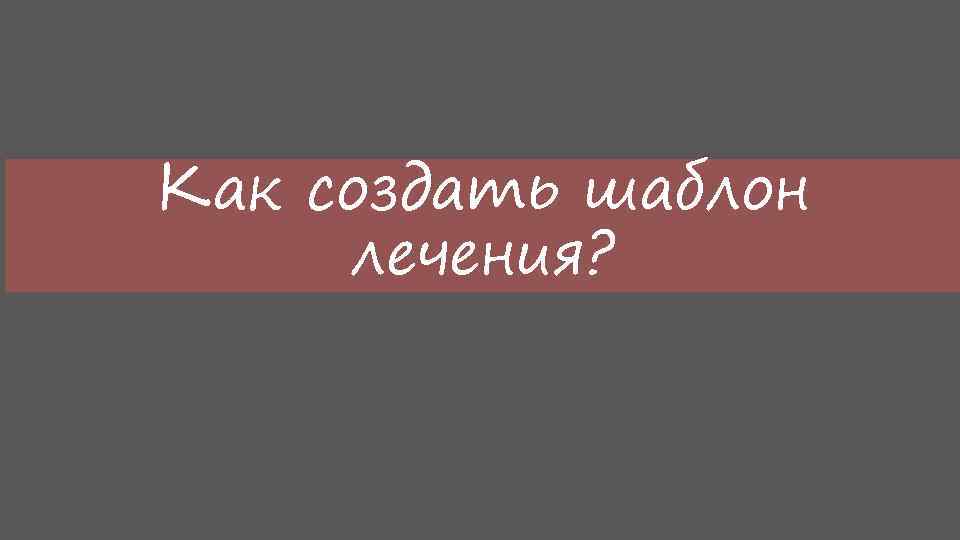Как создать шаблон лечения? 