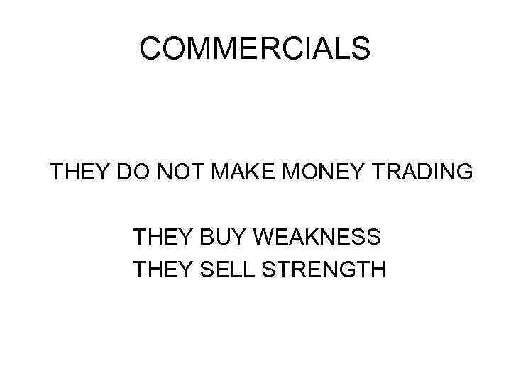 COMMERCIALS THEY DO NOT MAKE MONEY TRADING THEY BUY WEAKNESS THEY SELL STRENGTH 
