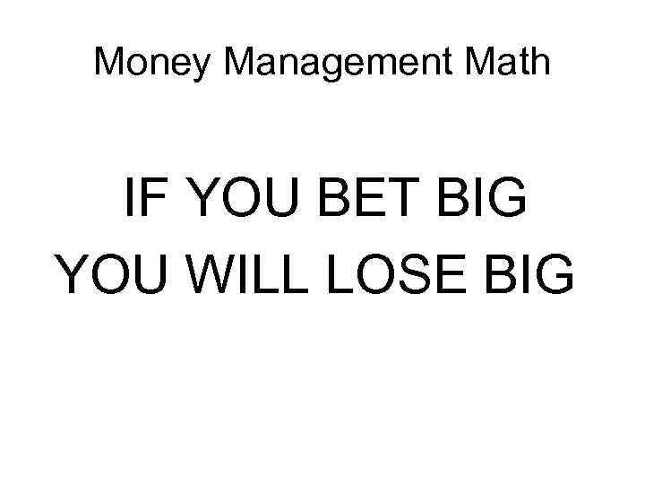 Money Management Math IF YOU BET BIG YOU WILL LOSE BIG 