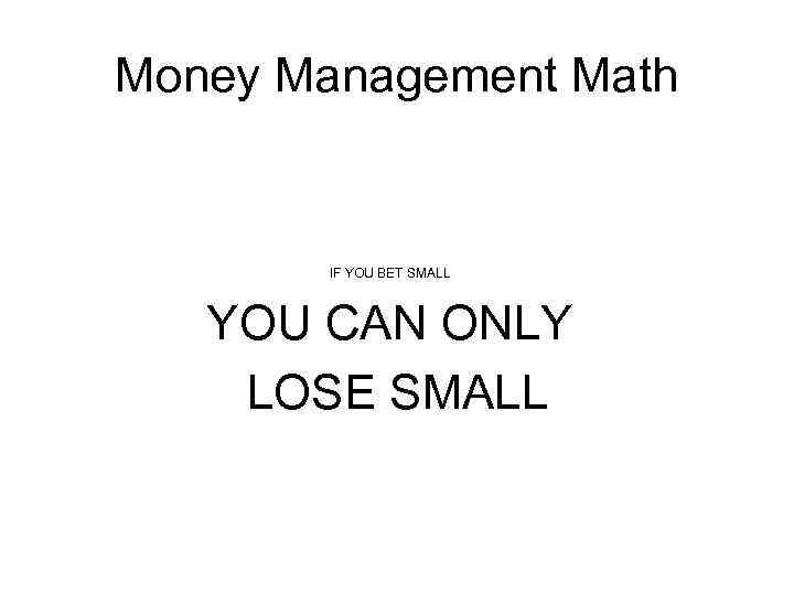 Money Management Math IF YOU BET SMALL YOU CAN ONLY LOSE SMALL 