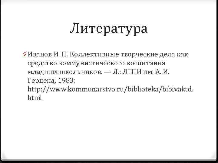 Литература 0 Иванов И. П. Коллективные творческие дела как средство коммунистического воспитания младших школьников.
