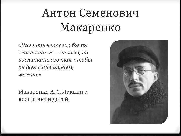 Антон Семенович Макаренко «Научить человека быть счастливым — нельзя, но воспитать его так, чтобы
