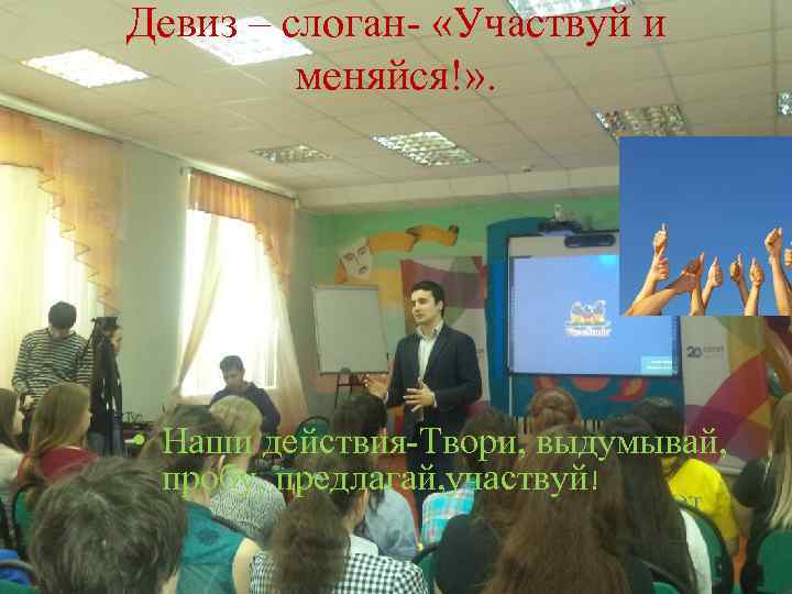 Девиз – слоган- «Участвуй и меняйся!» . • Наши действия-Твори, выдумывай, пробу, предлагай, участвуй!