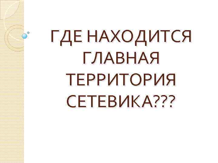 ГДЕ НАХОДИТСЯ ГЛАВНАЯ ТЕРРИТОРИЯ СЕТЕВИКА? ? ? 