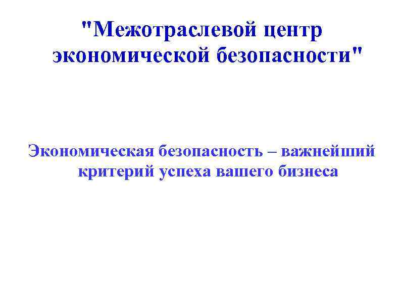 "Межотраслевой центр экономической безопасности" Экономическая безопасность – важнейший критерий успеха вашего бизнеса 