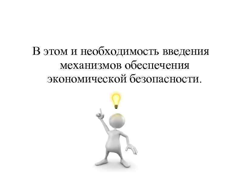 В этом и необходимость введения механизмов обеспечения экономической безопасности. 