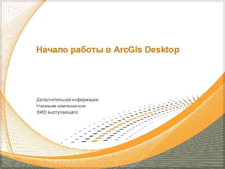 Начало работы в Arc. Gis Desktop Дополнительная информация: Название компании или ФИО выступающего 