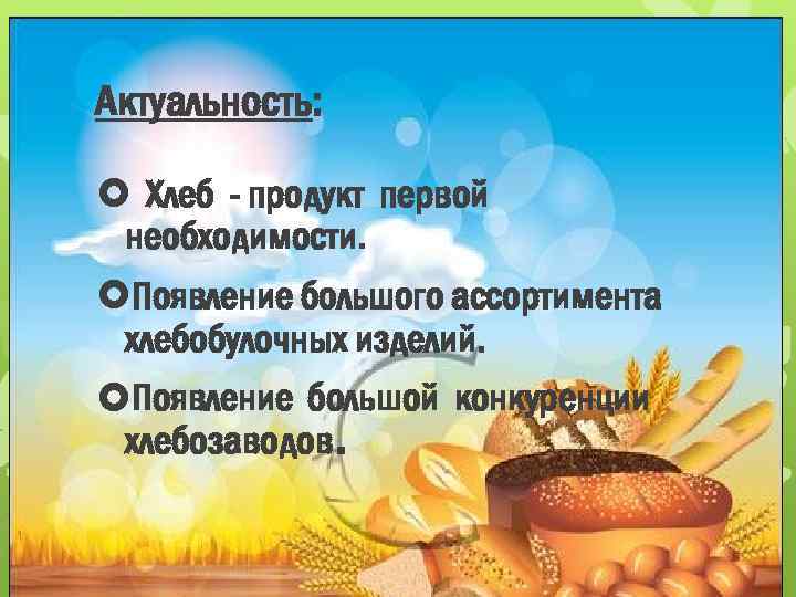 Актуальность: Хлеб - продукт первой необходимости. Появление большого ассортимента хлебобулочных изделий. Появление большой конкуренции