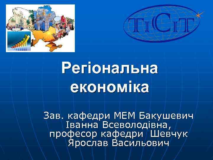 Регіональна економіка Зав. кафедри МЕМ Бакушевич Іванна Всеволодівна, професор кафедри Шевчук Ярослав Васильович 