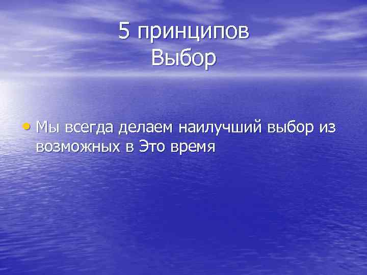 5 принципов Выбор • Мы всегда делаем наилучший выбор из возможных в Это время