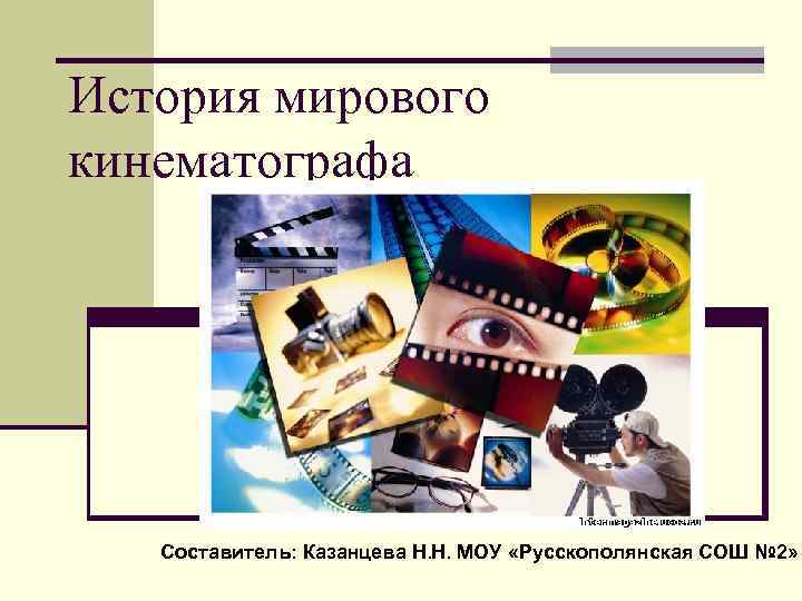 История мирового кинематографа Составитель: Казанцева Н. Н. МОУ «Русскополянская СОШ № 2» 