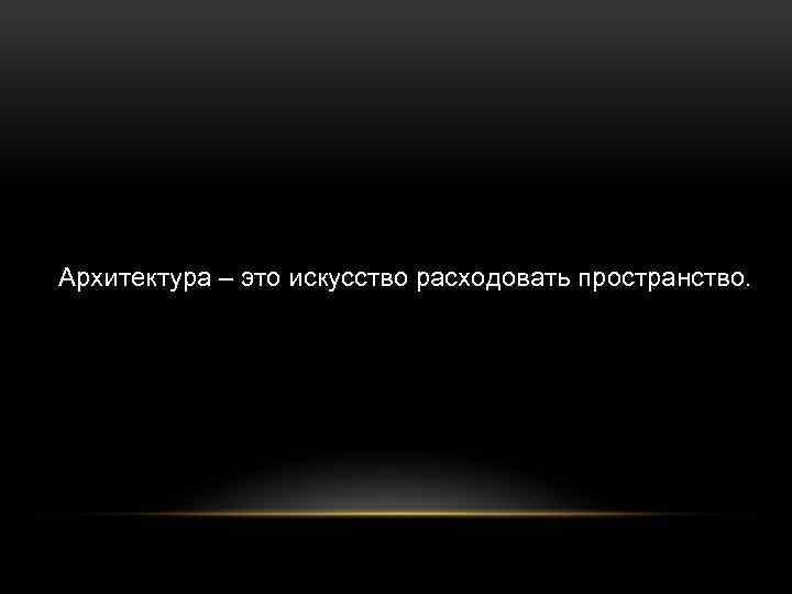 Архитектура – это искусство расходовать пространство. 