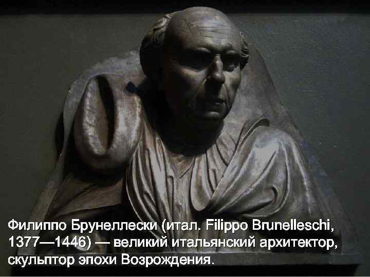 Филиппо Брунеллески (итал. Filippo Brunelleschi, 1377— 1446) — великий итальянский архитектор, скульптор эпохи Возрождения