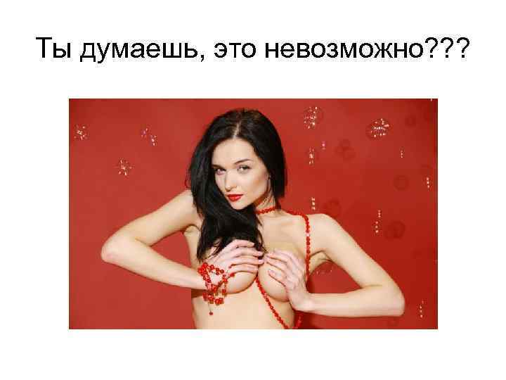 Ты думаешь, это невозможно? ? ? 