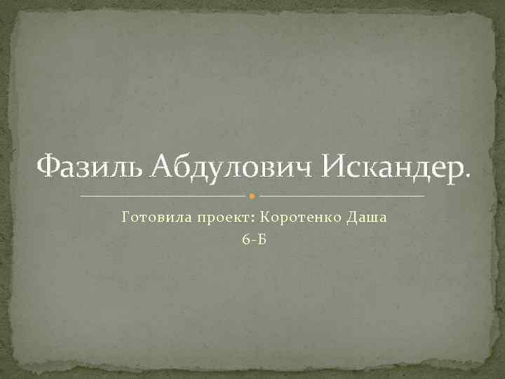 Фазиль Абдулович Искандер. Готовила проект: Коротенко Даша 6 -Б 