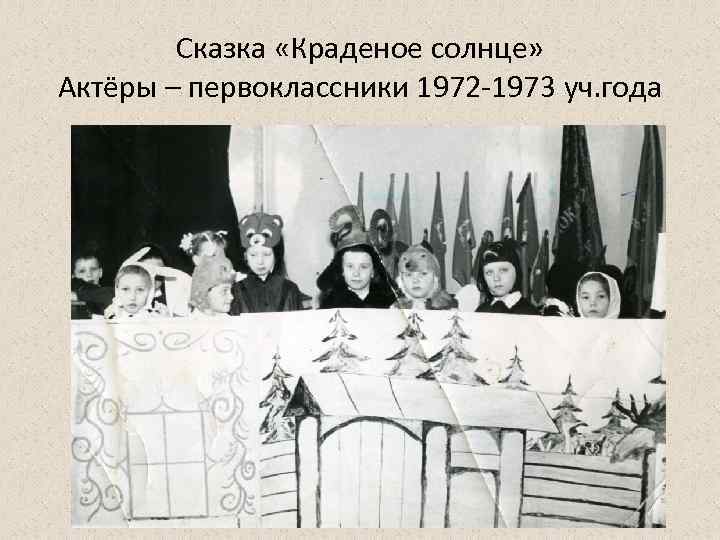 Сказка «Краденое солнце» Актёры – первоклассники 1972 -1973 уч. года 