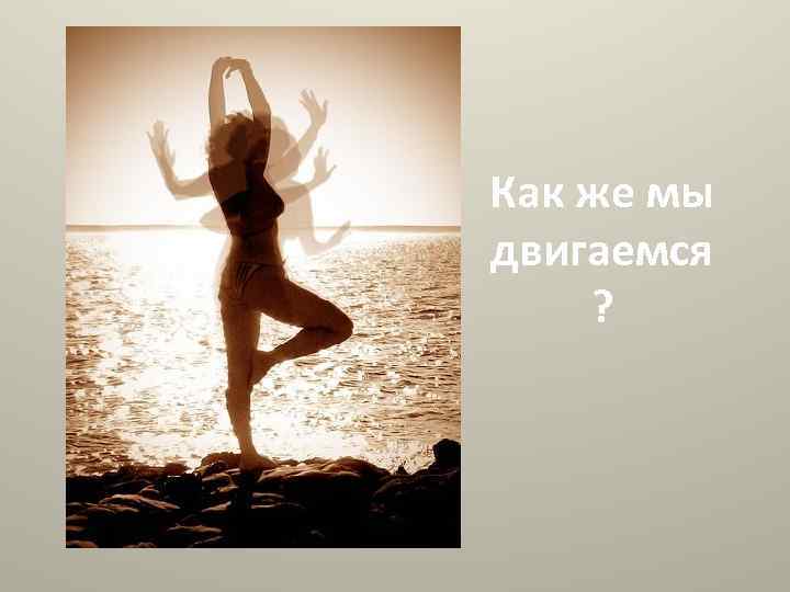 Как же мы двигаемся ? 