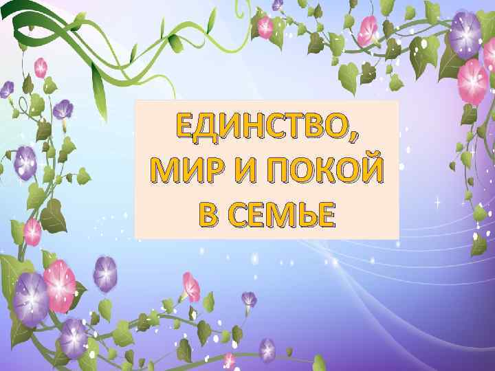 ЕДИНСТВО, МИР И ПОКОЙ В СЕМЬЕ 