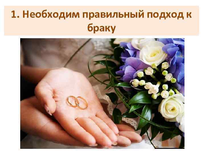 1. Необходим правильный подход к браку 
