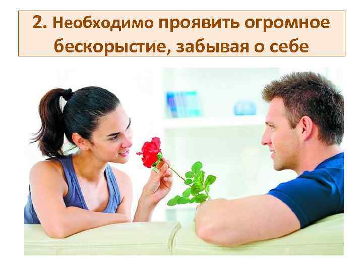 2. Необходимо проявить огромное бескорыстие, забывая о себе 
